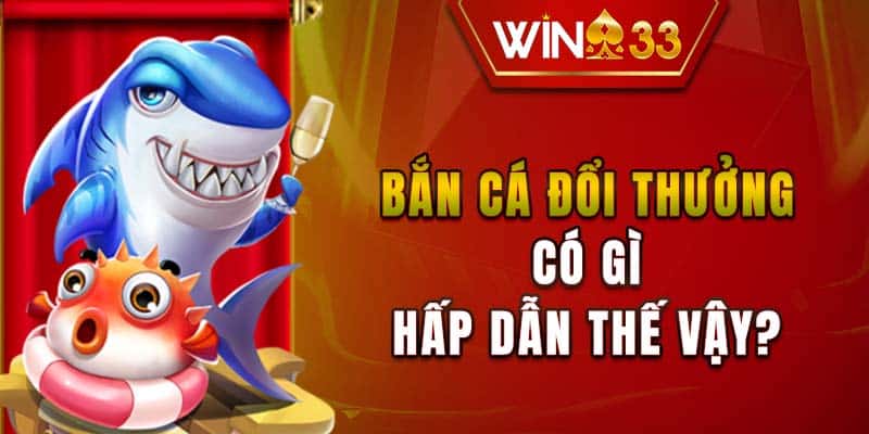 Bắn cá đổi thưởng có gì hấp dẫn thế vậy?